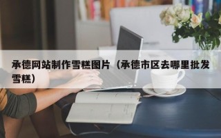 涉县承德网站制作雪糕图片（承德市区去哪里批发雪糕）