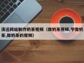 涉县清远网站制作奶茶视频（做奶茶视频,学做奶茶,做奶茶的视频）