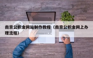 涉县南京公积金网站制作教程（南京公积金网上办理流程）