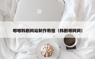 涉县嘟嘟韩剧网站制作教程（韩剧嘟网网）