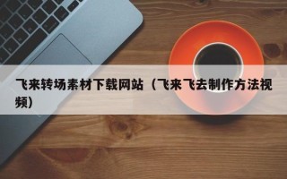 涉县飞来转场素材下载网站（飞来飞去制作方法视频）