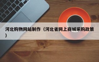涉县河北购物网站制作（河北省网上商城采购政策）
