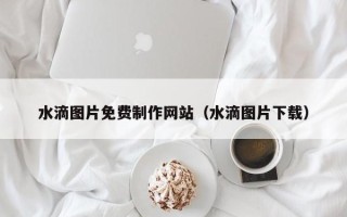 涉县水滴图片免费制作网站（水滴图片下载）