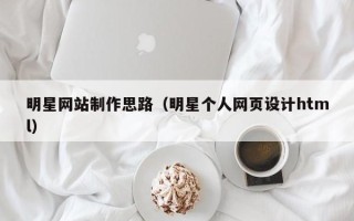 涉县明星网站制作思路（明星个人网页设计html）
